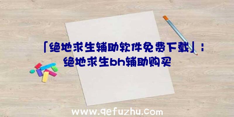 「绝地求生辅助软件免费下载」|绝地求生bh辅助购买